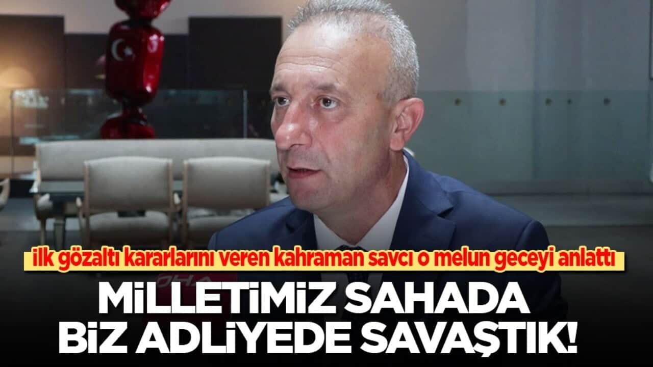 İlk gözaltı kararlarını veren kahraman savcı o melun geceyi anlattı: Milletimiz sahada biz adliyede savaştık!