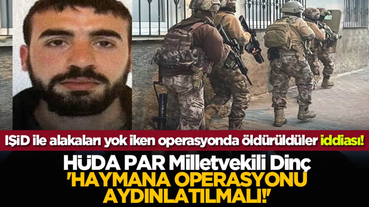 IŞİD ile alakaları yok iken operasyonda öldürüldüler iddiası! HÜDA PAR Milletvekili Dinç: 'Haymana operasyonu aydınlatılmalı!'