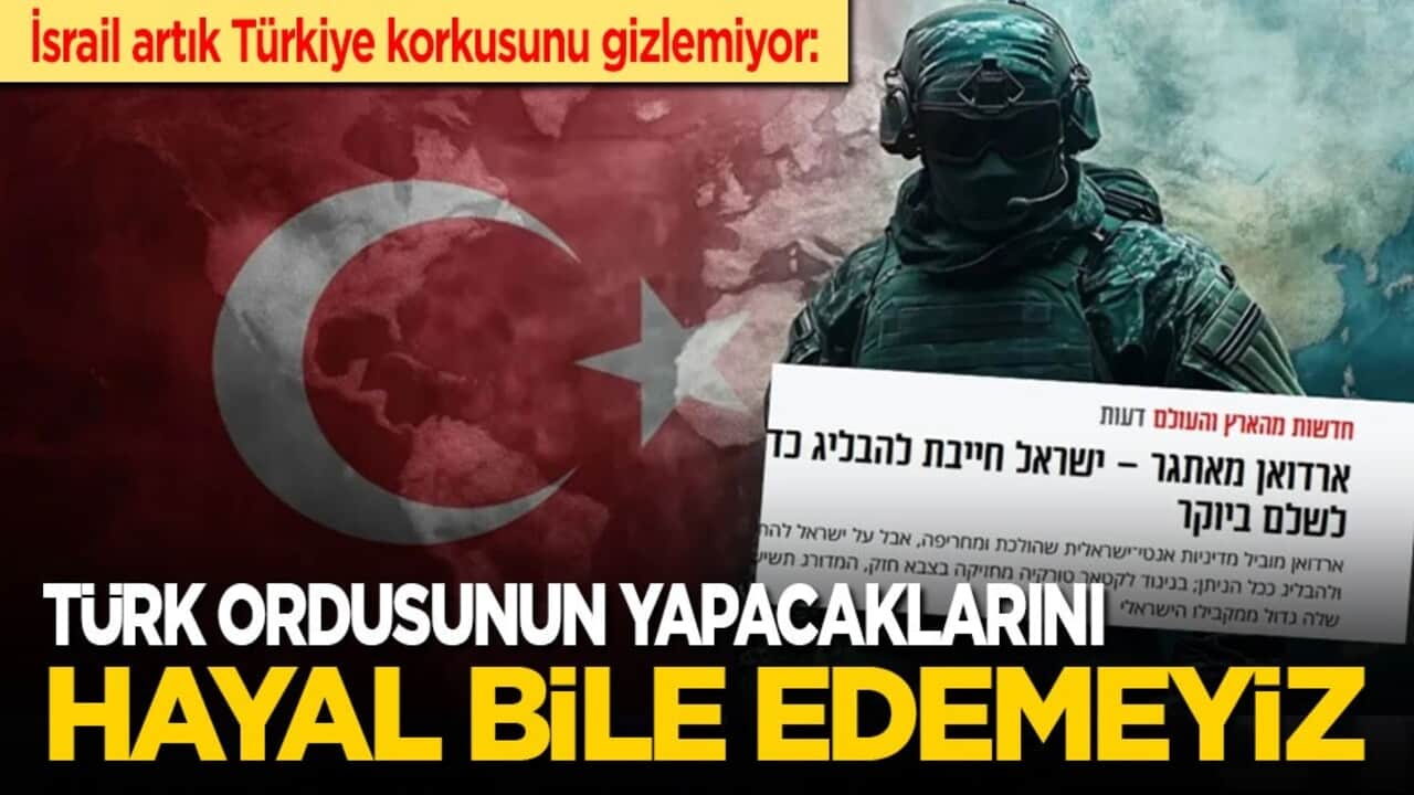 İsrail artık Türkiye korkusunu gizlemiyor: Türk ordusunun yapacaklarını hayal bile edemeyiz