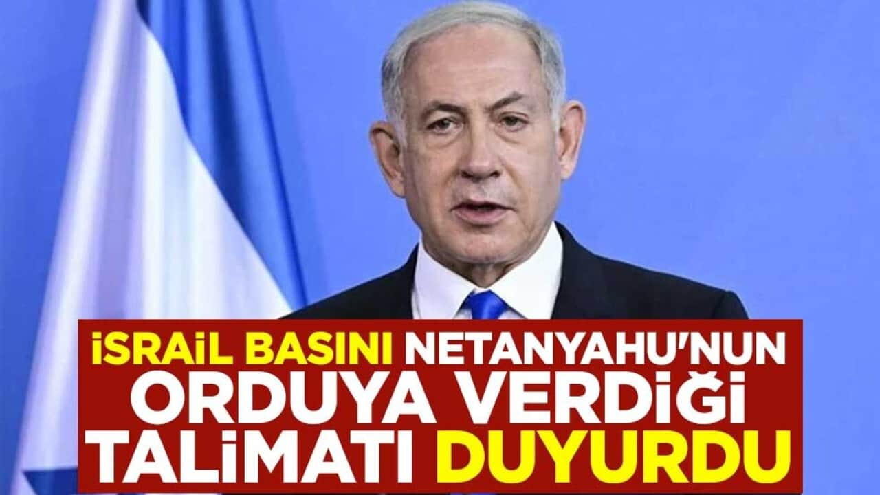 İsrail basını Netanyahu'nun orduya verdiği talimatı duyurdu