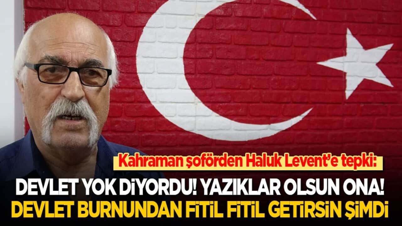 Kahraman şoförden Haluk Levent’e tepki: Devlet yok diyordu! Yazıklar olsun ona! Devlet burnundan fitil fitil getirsin şimdi