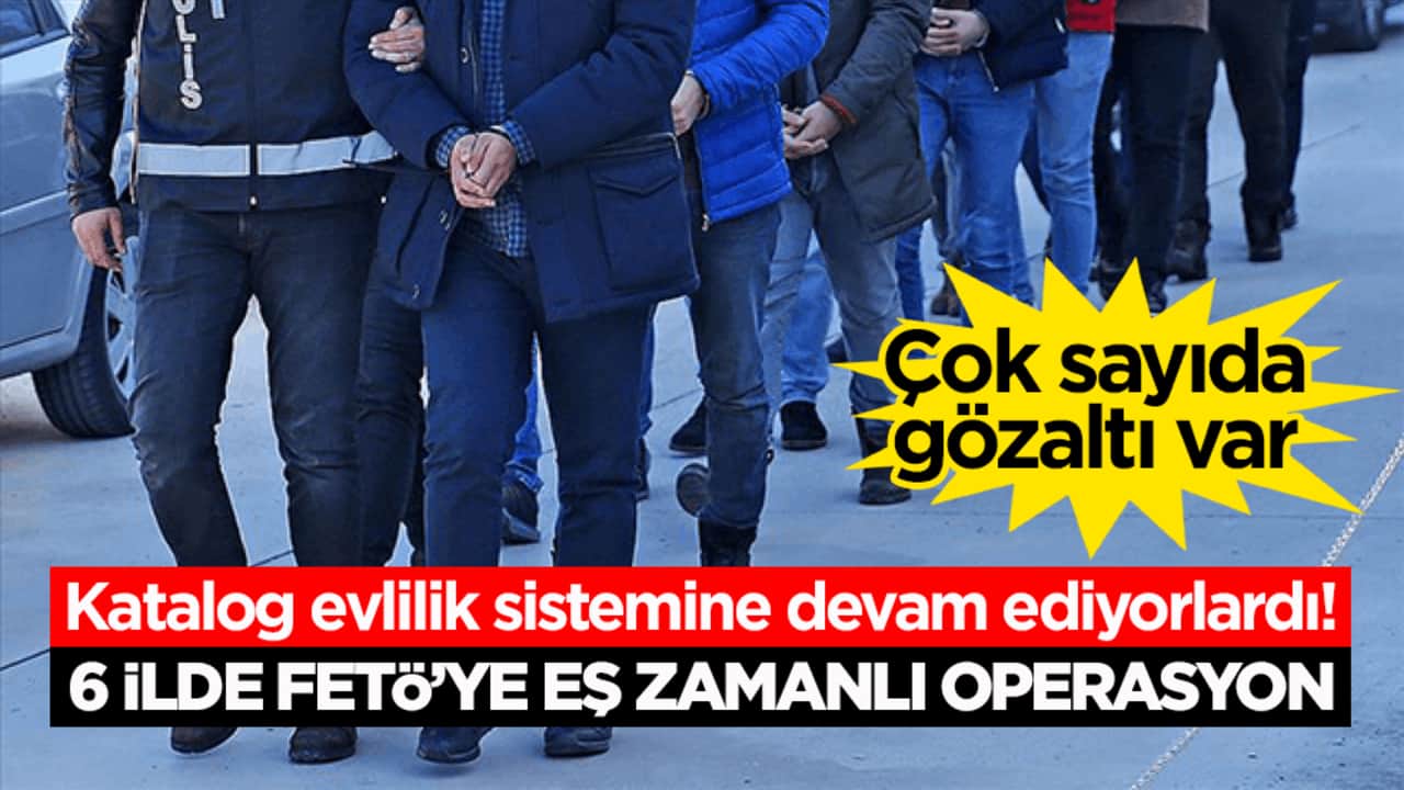 Katalog evlilik sistemine devam ediyorlardı! 6 ilde FETÖ’ye eş zamanlı operasyon