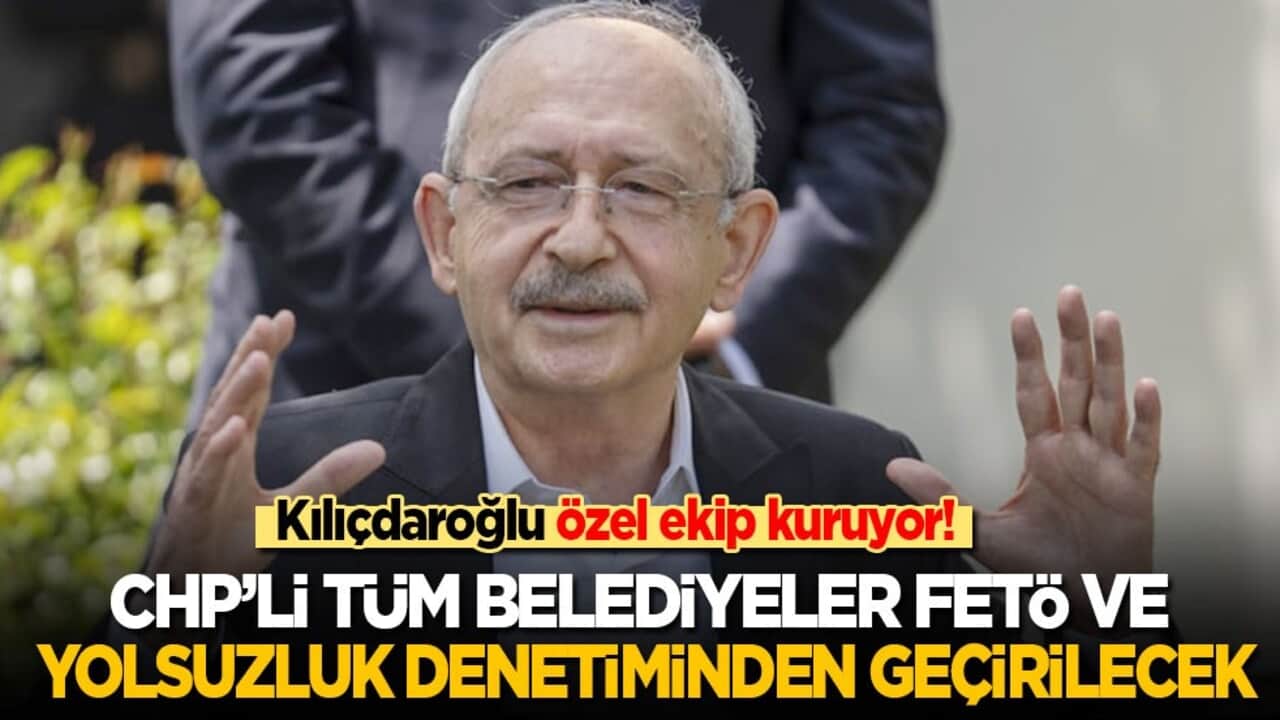 Kılıçdaroğlu özel ekip kuruyor! CHP'li tüm belediyeler FETÖ ve yolsuzluk denetiminden geçirilecek
