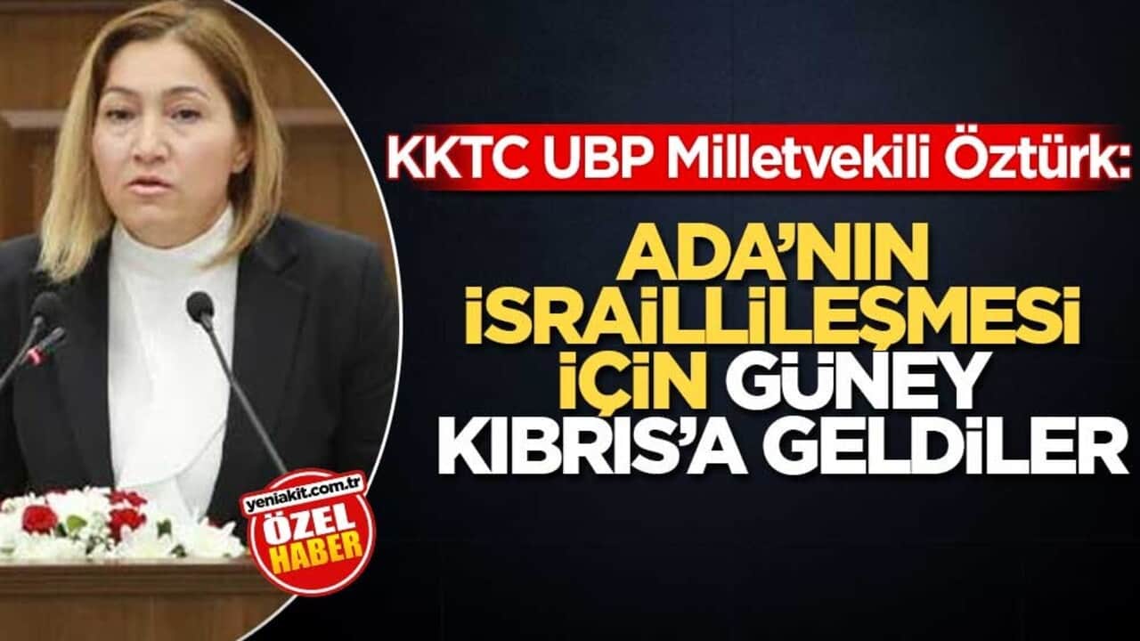 KKTC UBP Milletvekili Öztürk: Ada’nın israillileşmesi için Güney Kıbrıs’a geldiler