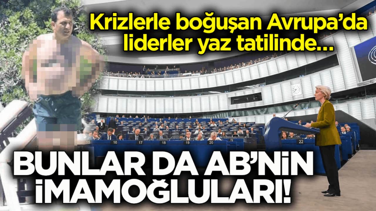 Krizlerle boğuşan Avrupa’da liderler yaz tatilinde… Bunlar da AB’nin İmamoğluları!