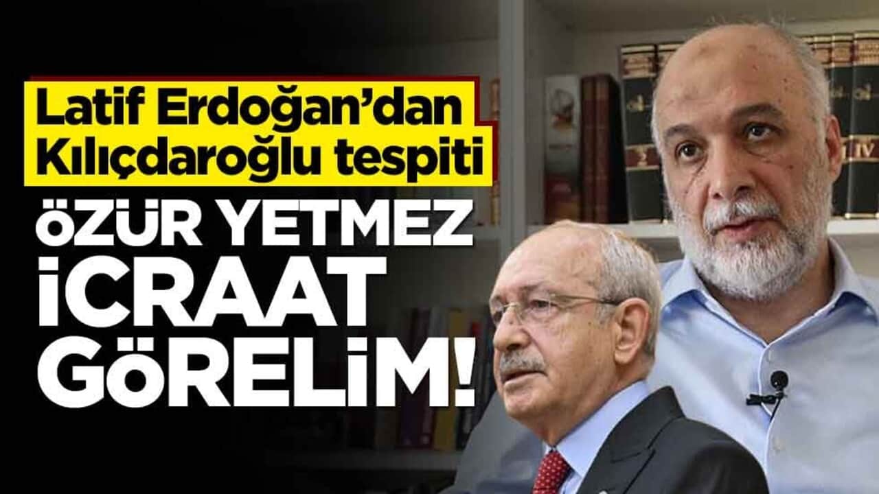 Latif Erdoğan’dan Kılıçdaroğlu tespiti! Özür yetmez icraat görelim!