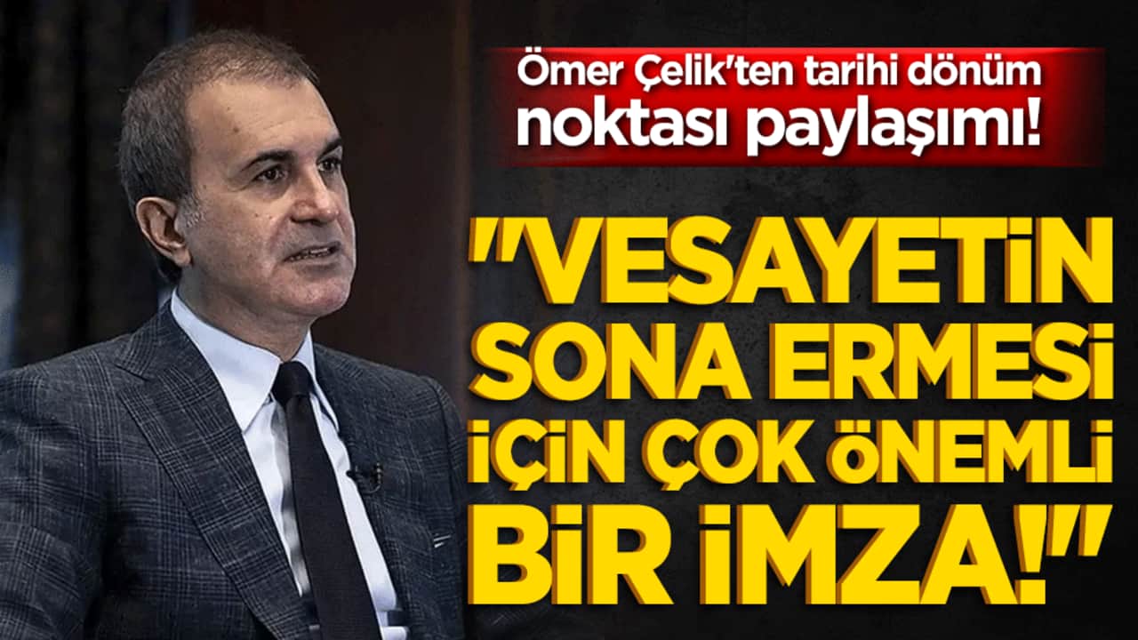 Ömer Çelik'ten tarihi dönüm noktası paylaşımı! "Vesayetin sona ermesi için çok önemli bir imza!"