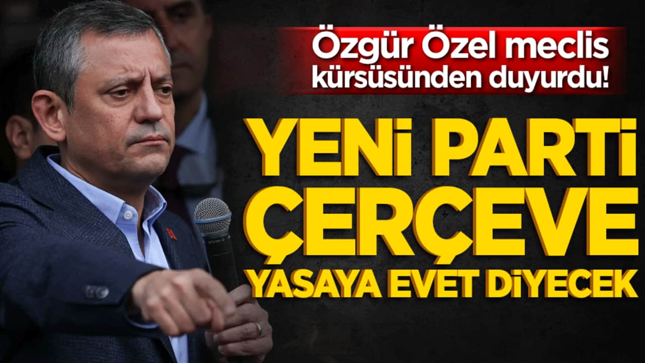 Özgür Özel meclis kürsüsünden duyurdu! Yeni Parti çerçeve yasaya evet diyecek!