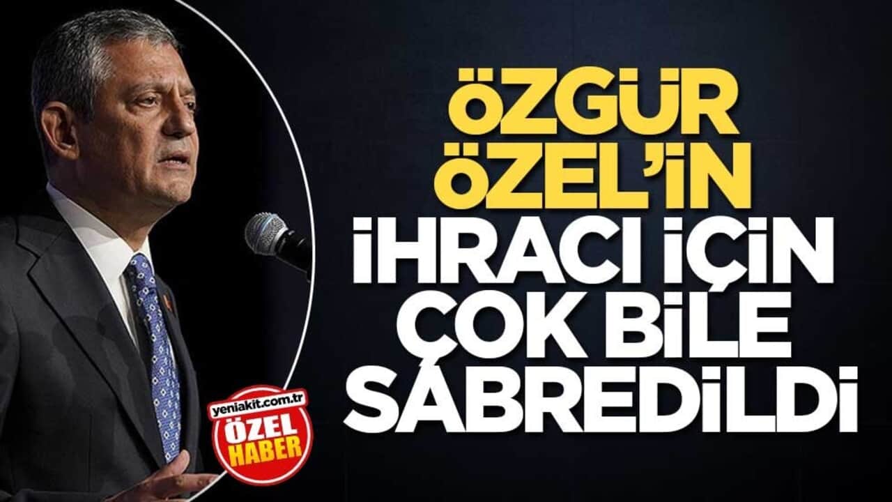 Özgür Özel’in ihracı için çok bile sabredildi