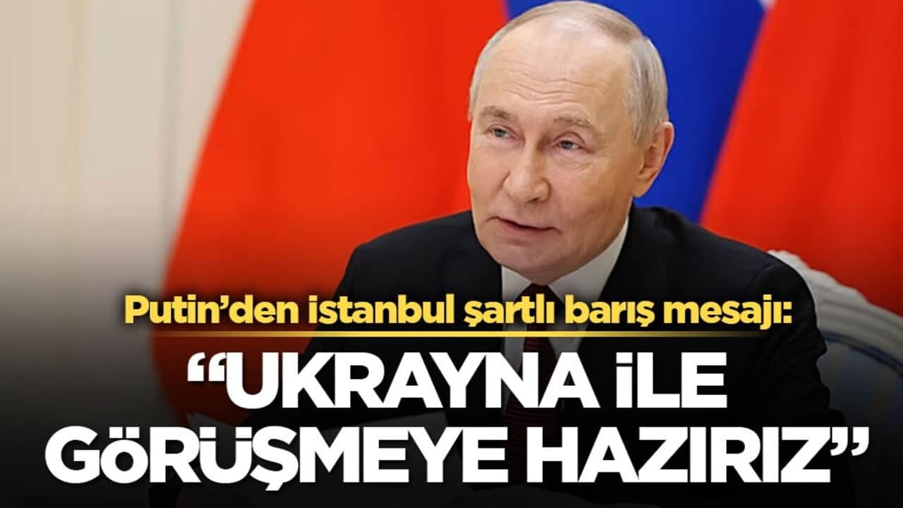 Putin’den İstanbul şartlı barış mesajı: Ukrayna ile görüşmeye hazırız