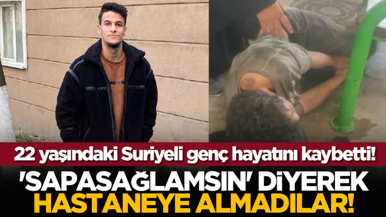 'Sapasağlamsın' diyerek hastaneye almadılar! 22 yaşındaki Suriyeli genç hayatını kaybetti!