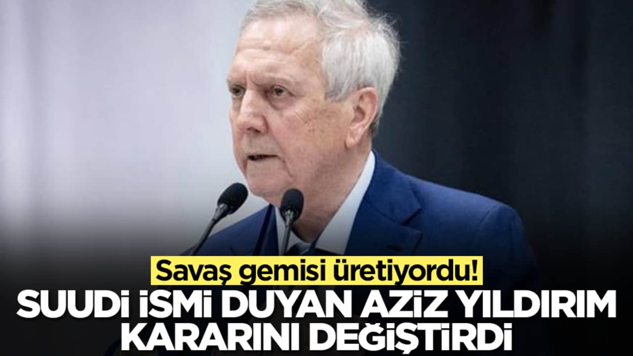 Savaş gemisi üretiyordu: Suudi ismi duyan Aziz Yıldırım kararını değiştirdi