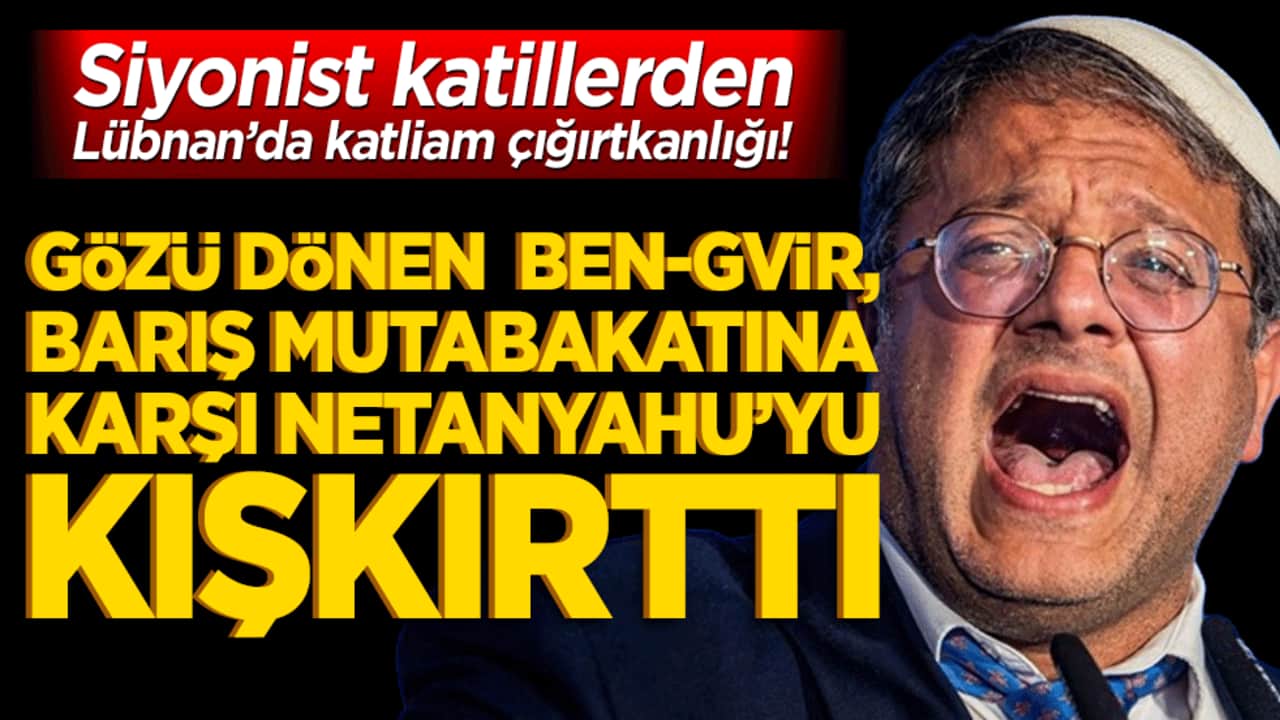 Siyonist katillerden Lübnan’da katliam çığırtkanlığı! Gözü dönen aşırı sağcı Bakan Ben-Gvir, barış mutabakatına karşı Netanyahu’yu kışkırttı!
