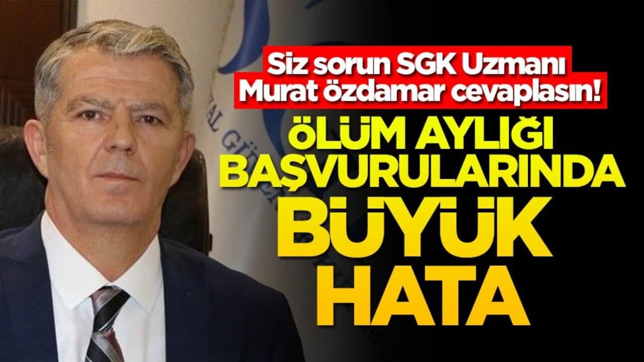 Siz sorun SGK Uzmanı Murat Özdamar cevaplasın! Ölüm aylığı başvurularında büyük hata