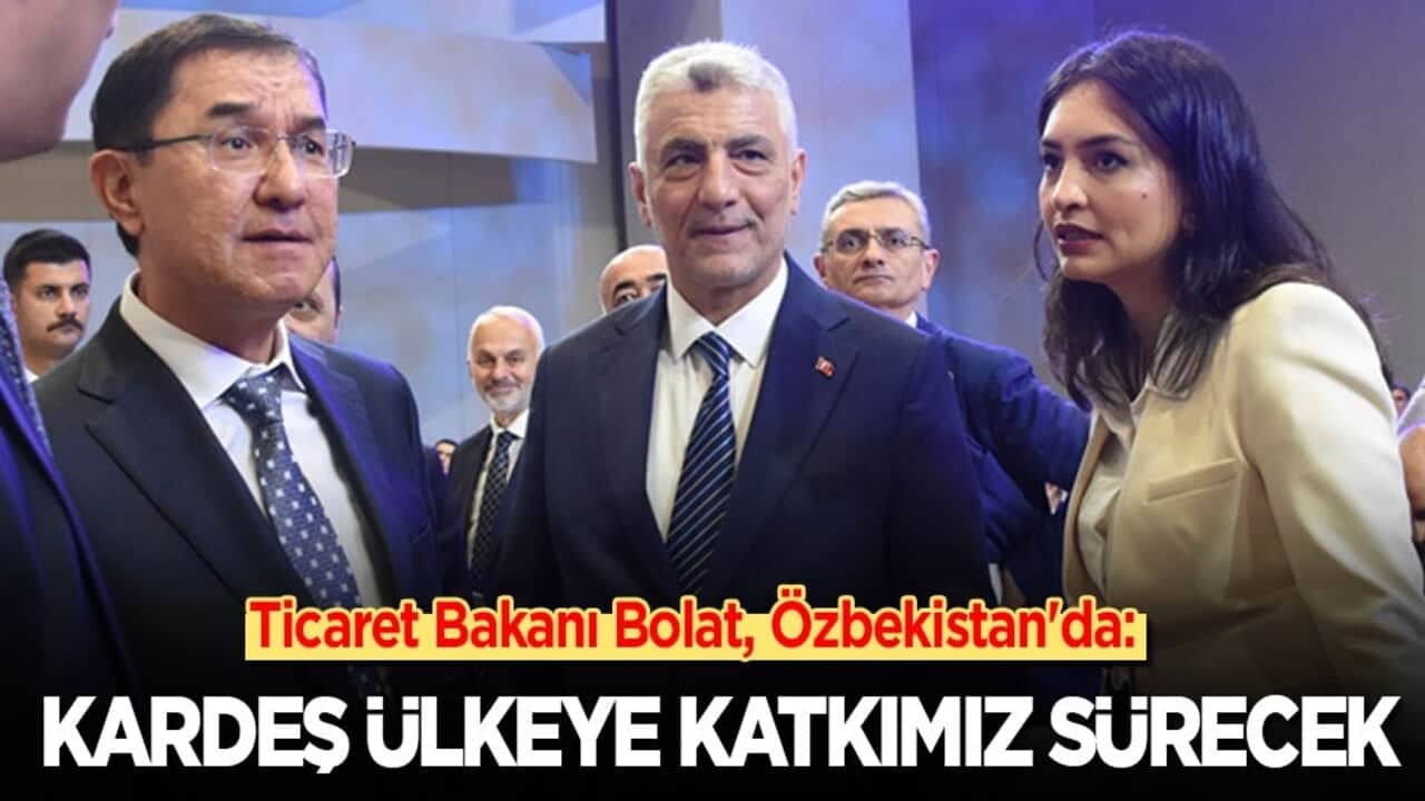 Ticaret Bakanı Bolat, Özbekistan'da: Kardeş ülkeye katkımız sürecek