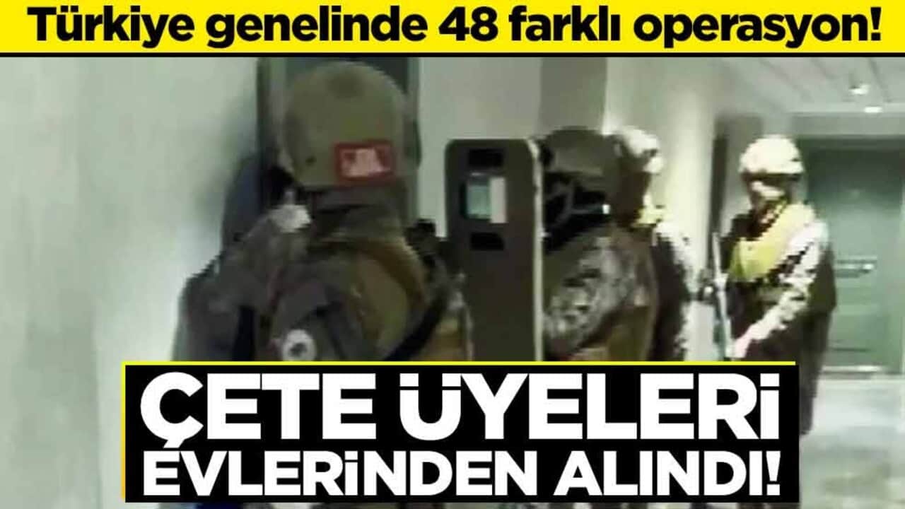 Türkiye genelinde 48 farklı operasyon! Çete üyeleri evlerinden alındı!