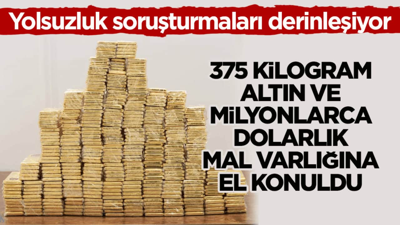 Yolsuzluk soruşturmaları derinleşiyor! 375 kilogram altın ve milyonlarca dolarlık mal varlığına el konuldu