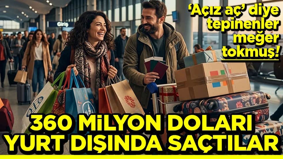 'Açız aç' diye tepinenler meğer tokmuş! 360 milyon doları yurt dışında saçtılar