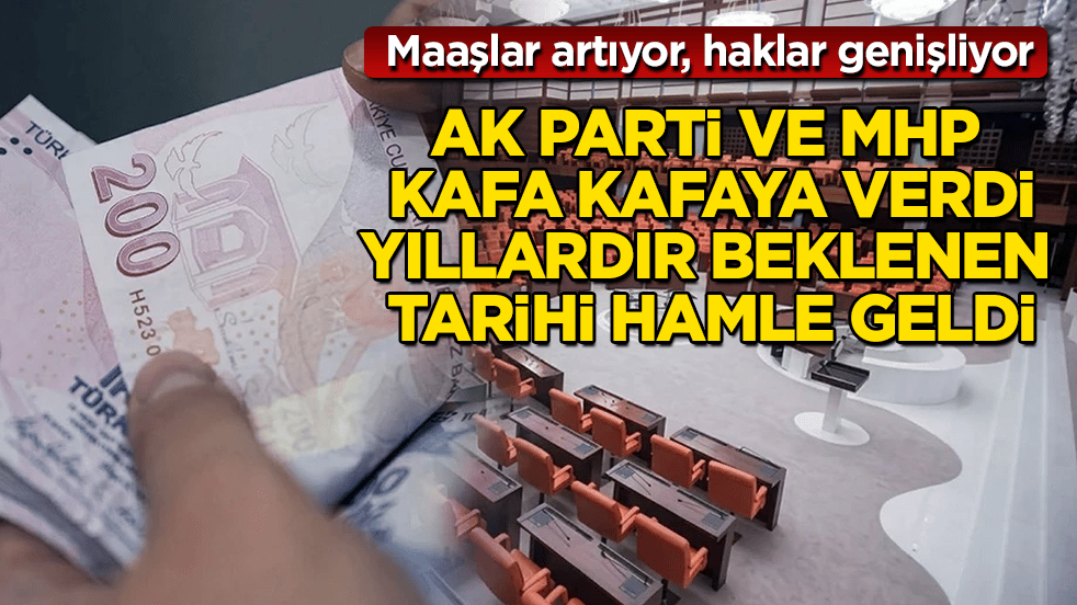 AK Parti ve MHP kafa kafaya verdi, yıllardır beklenen tarihi hamle geldi: Maaşlar artıyor, haklar genişliyor 