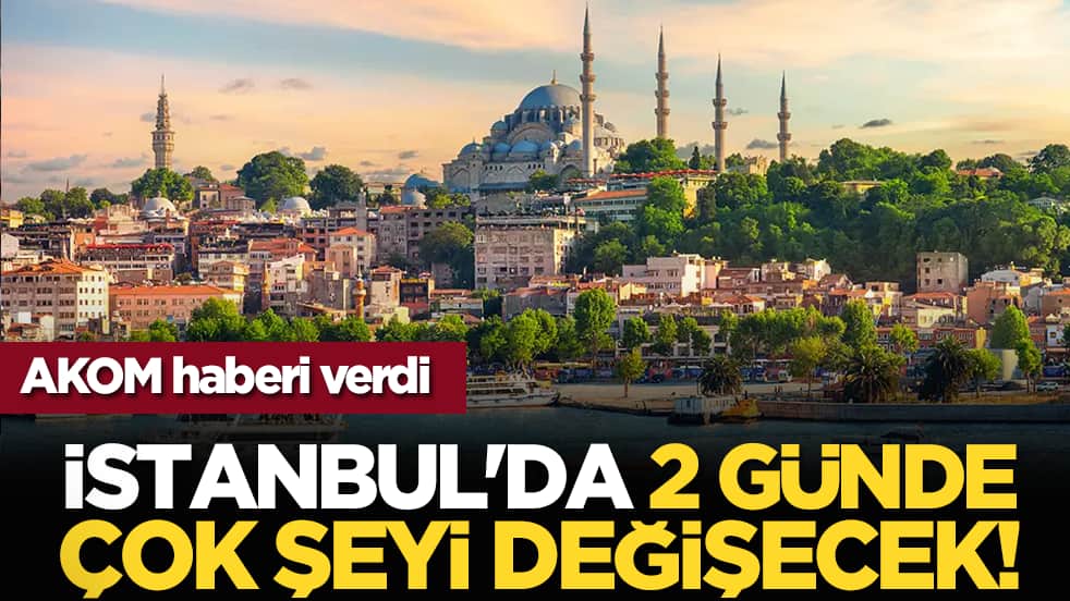 AKOM haberi verdi: İstanbul'da 2 günde çok şeyi değişecek!