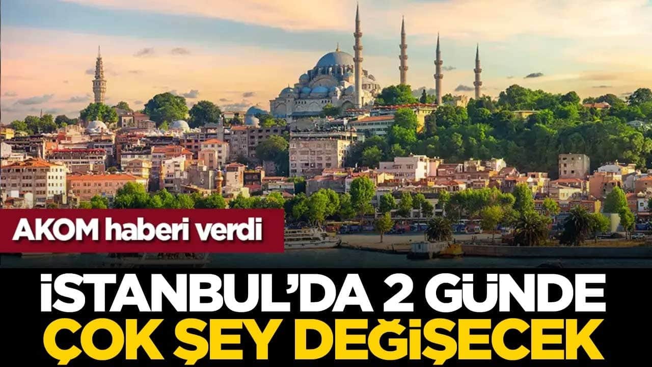 AKOM haberi verdi: İstanbul'da 2 günde çok şeyi değişecek!