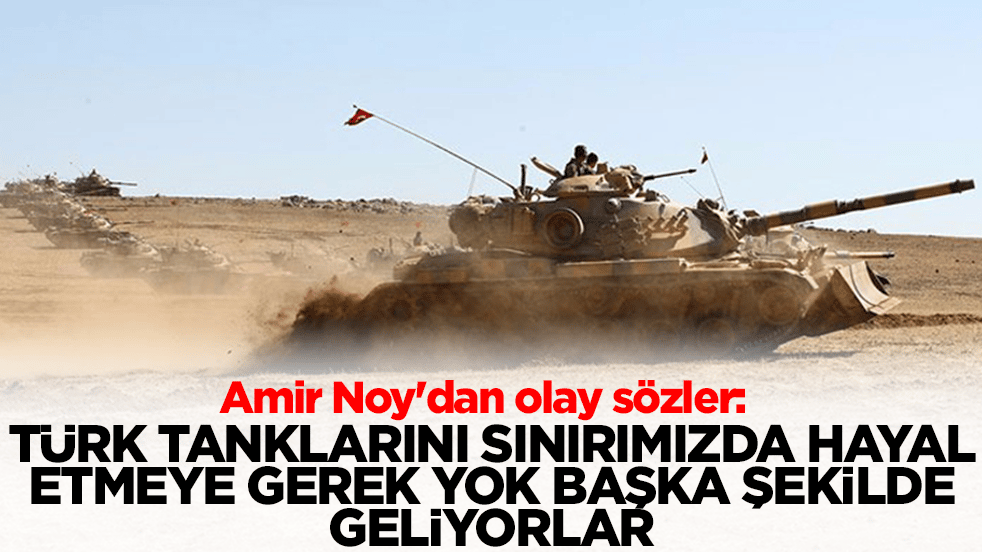 Amir Noy'dan olay sözler: Türk tanklarını sınırımızda hayal etmeye gerek yok başka şekilde geliyorlar