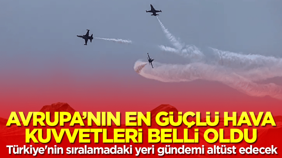 Avrupa'nın en güçlü hava kuvvetleri belli oldu: Türkiye'nin sıralamadaki yeri gündemi altüst edecek