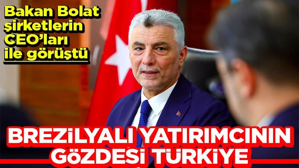 Bakan Bolat, şirketlerin CEO’ları ile görüştü Brezilyalı yatırımcının gözdesi Türkiye
