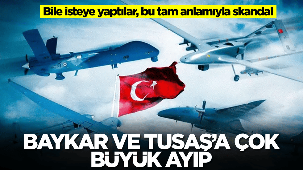 Baykar ve TUSAŞ'a çok büyük ayıp: Bile isteye yaptılar, bu tam anlamıyla garabet