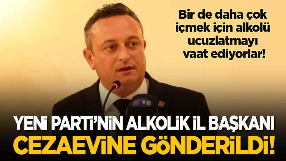 Yeni Parti’nin alkolik il başkanı tutuklanarak cezaevine gönderildi