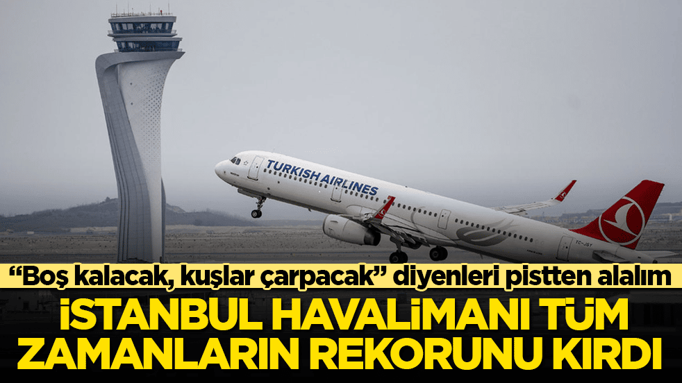 "Boş kalacak, kuşlar çarpacak" diyenleri pistten alalım! İstanbul Havalimanı tüm zamanların rekorunu kırdı