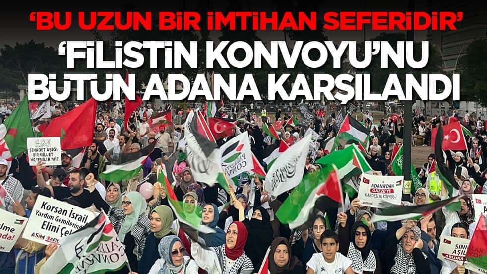 Bu uzun bir imtihan seferidir! ‘Filistin Konvoyu’nu bütün Adana karşılandı