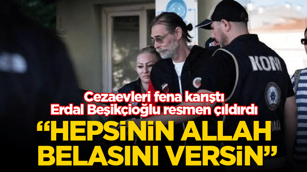Cezaevleri fena karıştı, Erdal Beşikçioğlu resmen çıldırdı: Hepsinin Allah belasını versin