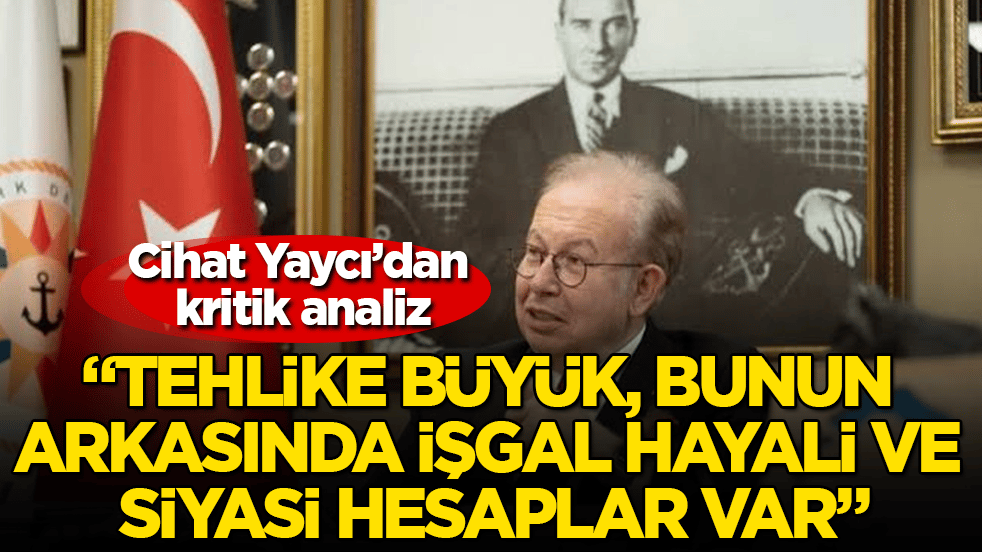 Cihat Yaycı’dan kritik analiz: "Tehlike büyük, bunun arkasında işgal hayali ve siyasi hesaplar var"