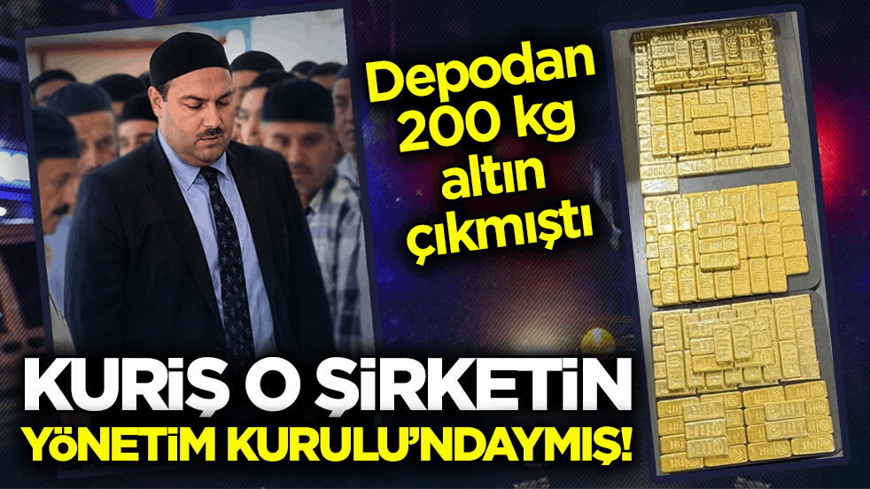 Depodan 200 kg altın çıkmıştı! Kuriş o şirketin yönetim kurulu’ndaymış