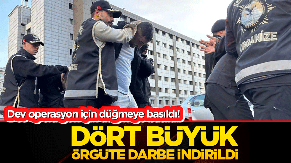 Dev operasyon için düğmeye basıldı! Dört büyük örgüte darbe indirildi!