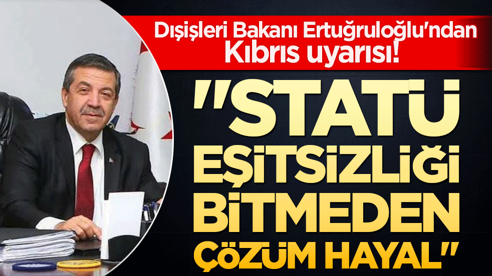 Dışişleri Bakanı Ertuğruloğlu'ndan Kıbrıs uyarısı! "Statü eşitsizliği bitmeden çözüm hayal!"