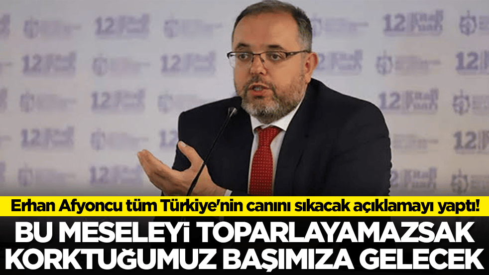 Erhan Afyoncu tüm Türkiye'nin canını sıkacak açıklamayı yaptı! Bu meseleyi toparlayamazsak korktuğumuz başımıza gelecek