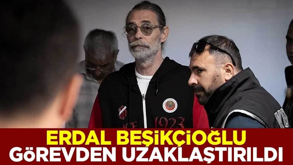 Erdal Beşikçioğlu görevden uzaklaştırıldı