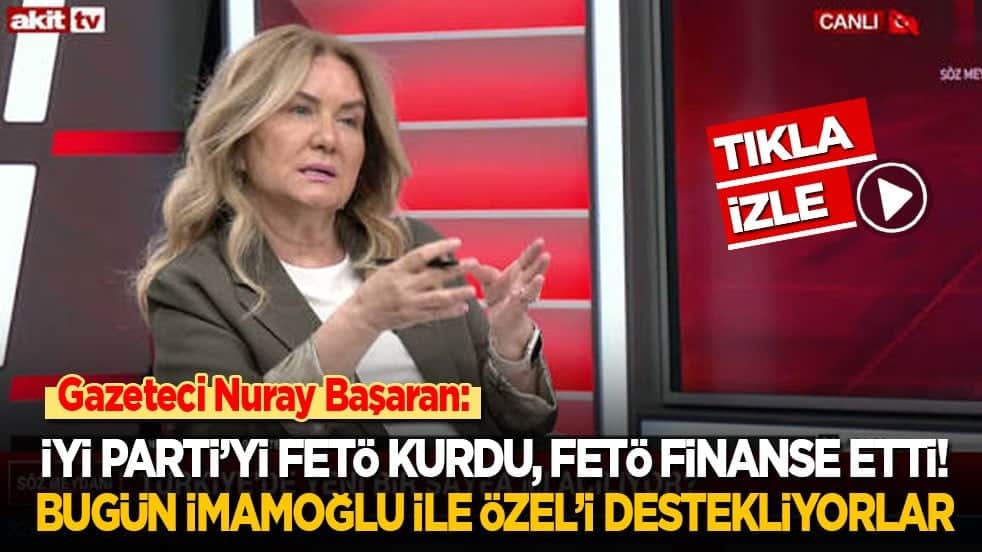 Gazeteci Nuray Başaran: İYİ Parti’yi FETÖ kurdu, FETÖ finanse etti! Şimdi de İmamoğlu ile Özel’i destekliyorlar