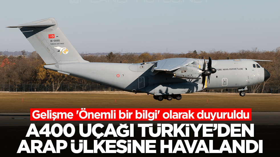 Gelişme 'Önemli bir bilgi' olarak duyuruldu: A400 uçağı Türkiye'den Arap ülkesine havalandı