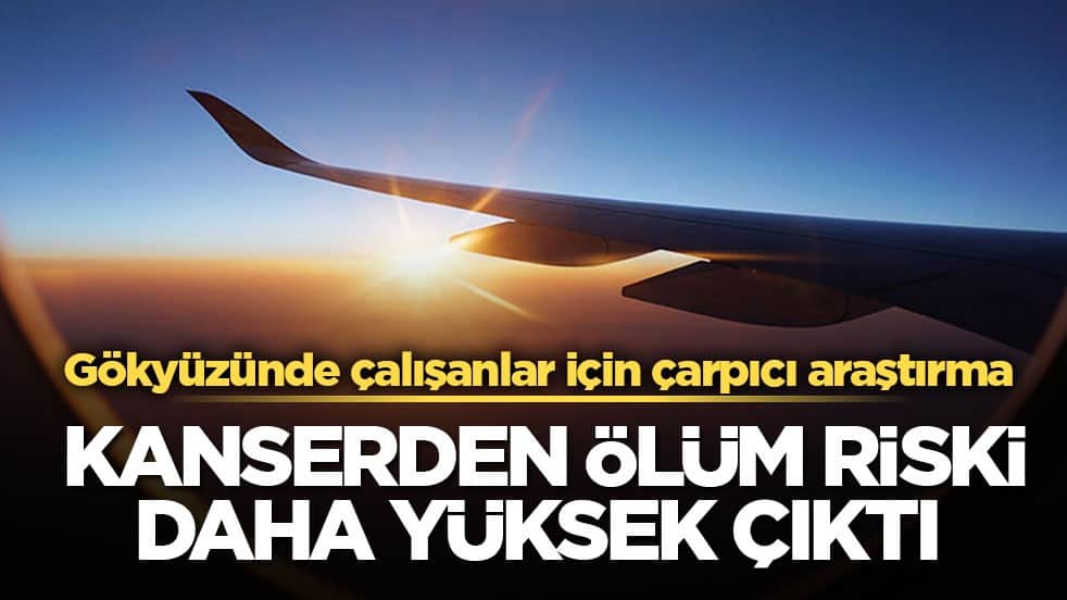 Gökyüzünde çalışanlar için çarpıcı araştırma! Kanserden ölüm riski daha yüksek çıktı