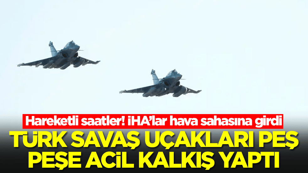 Hareketli saatler: İHA'lar hava sahasına girdi, Türk savaş uçakları peş peşe acil kalkış yaptı