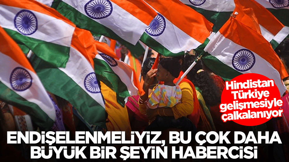 Hindistan Türkiye gelişmesiyle çalkalanıyor: Endişelenmeliyiz, bu çok daha büyük bir şeyin habercisi
