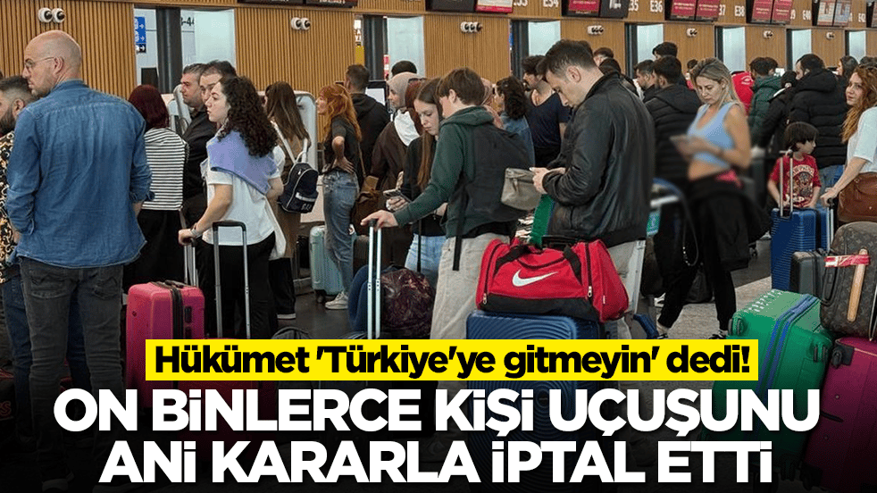 Hükümet 'Türkiye'ye gitmeyin' dedi: On binlerce kişi uçuşunu ani kararla iptal etti