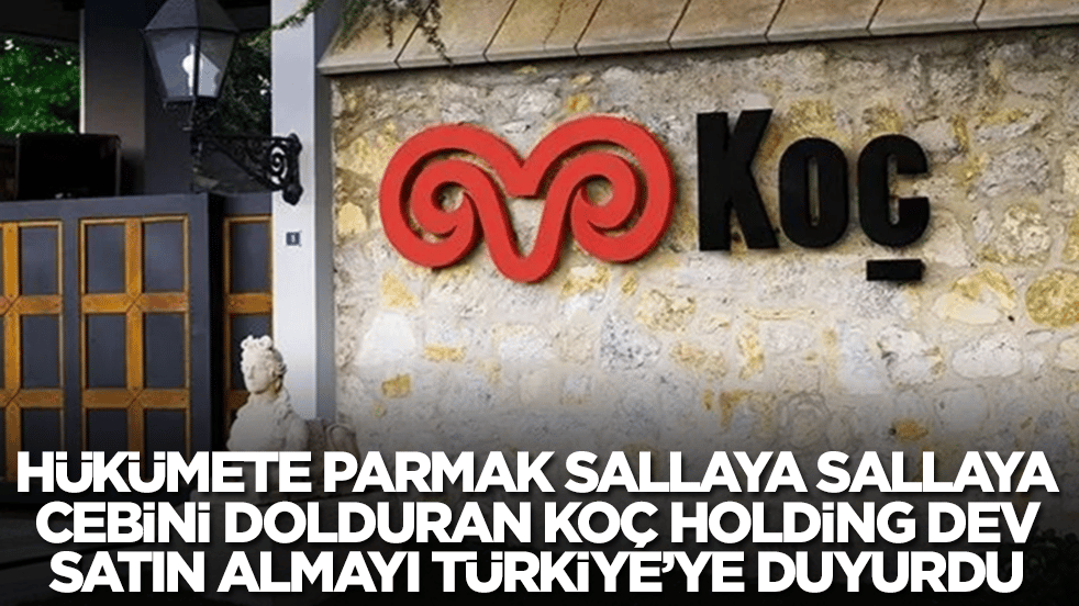 Hükümete parmak sallaya sallaya cebini dolduran Koç Holding dev satın almayı duyurdu