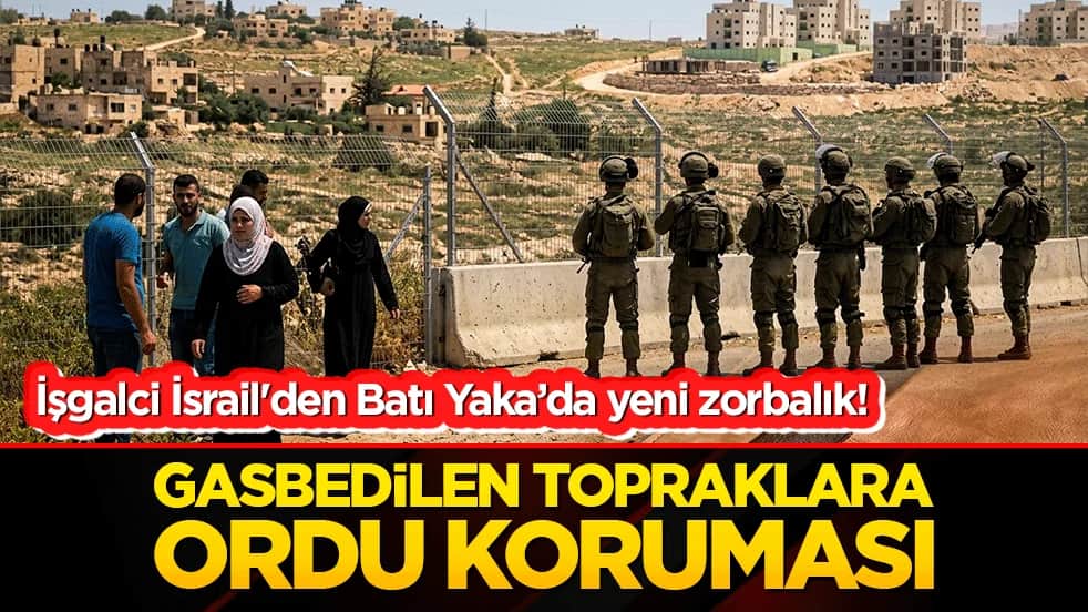 İşgalci İsrail'den Batı Yaka’da yeni zorbalık! Gasbedilen topraklara ordu koruması!