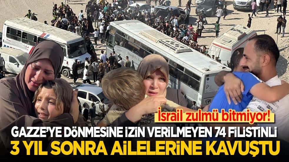 İsrail zulmü bitmiyor! Gazze’ye dönmelerine izin verilmeyen 74 Filistinli, 3 yıl sonra ailelerine kavuştu