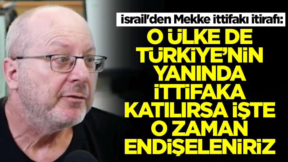 İsrail'den Mekke İttifakı itirafı: O ülke de Türkiye'nin yanında ittifaka katılırsa işte o zaman endişeleniriz