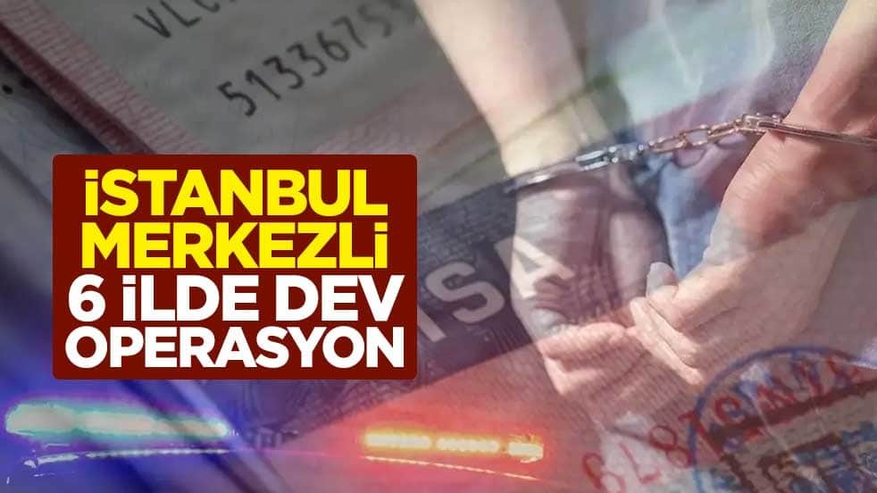 İstanbul merkezli 6 ilde dev operasyon